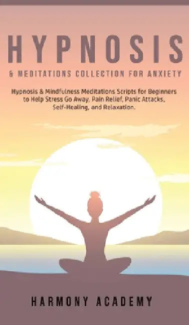 Hypnosis & Meditations Collection for Anxiety: Hypnosis & Mindfulness Meditations Scripts for Beginners to Help Stress Go Away, Pain Relief, Panic Att by Harmony Academy