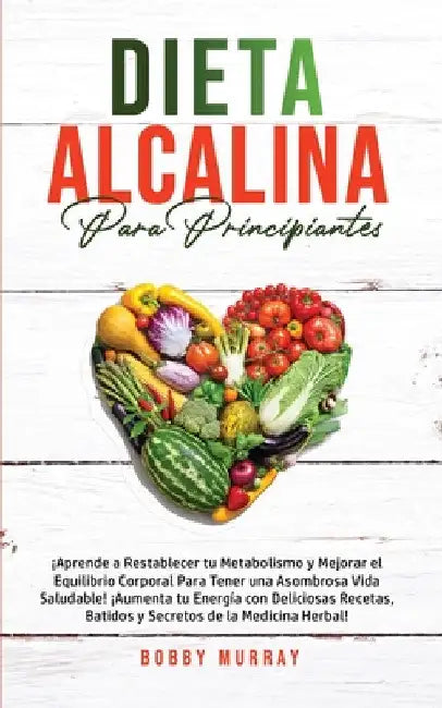 Dieta Alcalina Para Principiantes: ¡Aprende a restablecer tu metabolismo y mejorar el equilibrio corporal para tener una asombrosa vida saludable! ¡Au by Bobby Murray