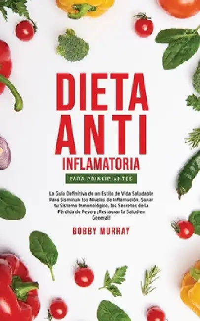 Dieta Anti-Inflamatoria Para Principiantes: La guía definitiva de un estilo de vida saludable para disminuir los niveles de inflamación, sanar tu sist by Bobby Murray