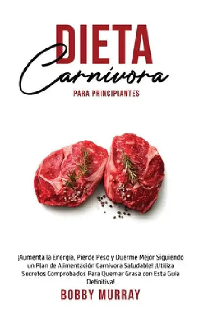 Dieta Carnívora Para Principiantes: ¡Aumenta la energía, Pierde peso y Duerme Mejor Siguiendo un Plan de Alimentación Carnívora saludable! ¡Utiliza se by Bobby Murray