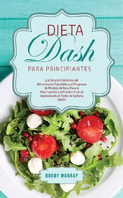 Dieta DASH Para Principiantes: ¡La Solución Definitiva de Alimentación Saludable y el Programa de Pérdida de Peso para la Hipertensión y la Presión Ar by Bobby Murray
