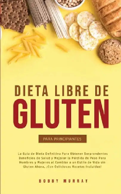 Dieta Libre de Gluten Para Principiantes: La Guía de Dieta Definitiva para obtener sorprendentes beneficios de salud y mejorar la pérdida de peso para by Bobby Murray