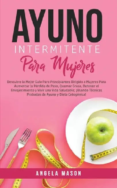 Ayuno Intermitente Para Mujeres: Descubre La Mejor Guía para Principiantes Dirigida a Mujeres para Aumentar la Pérdida de Peso, Quemar Grasa, Detener by Angela Mason