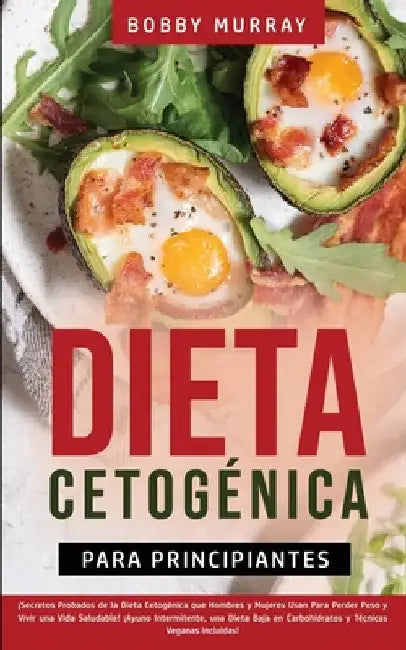 Dieta Cetogénica Para Principiantes: ¡Secretos Probados de la Dieta Cetogénica que Hombres y Mujeres Usan para Perder Peso y Vivir una Vida Saludable! by Bobby Murray