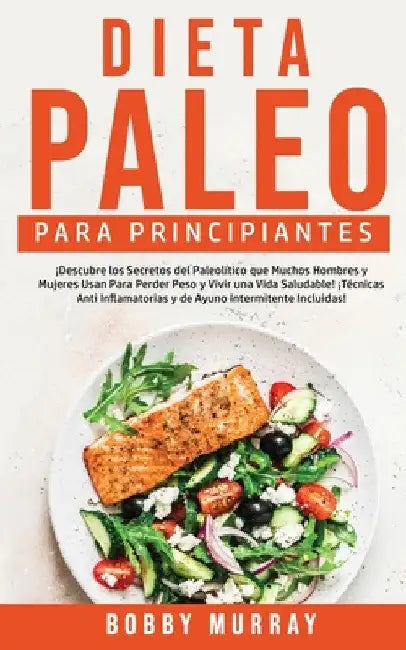 Dieta Paleo Para Principiantes: ¡Descubre los secretos del paleolítico que muchos hombres y mujeres usan para perder peso y vivir una vida saludable! by Bobby Murray