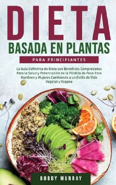 Dieta Basada en Plantas Para Principiantes: La Guía Definitiva de Dieta con Beneficios Comprobados para la Salud y Potenciación de la Pérdida de Peso by Bobby Murray