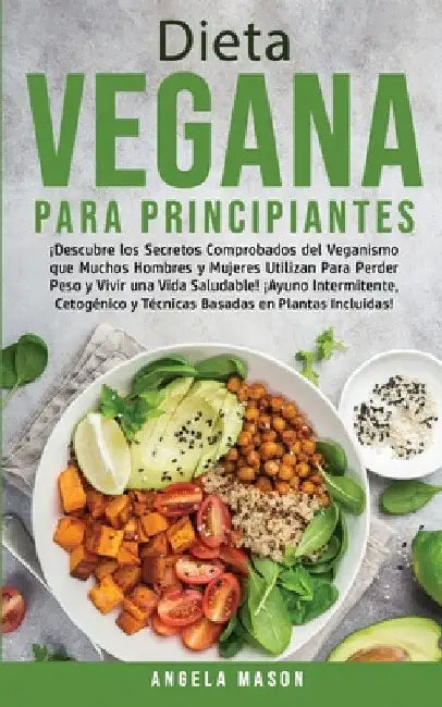Dieta Vegana Para Principiantes: ¡Descubre los Secretos Comprobados del Veganismo que Muchos Hombres y Mujeres Utilizan para Perder Peso y Vivir una V by Angela Mason