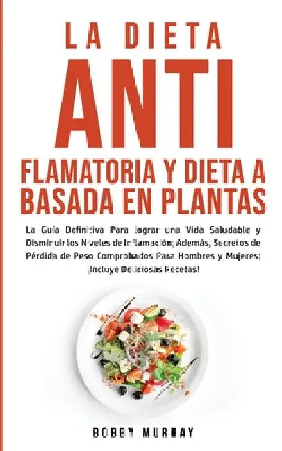 La Dieta Antiflamatoria y Dieta a Basada en Plantas Para Principiantes: La Guía Definitiva para lograr una Vida Saludable y Disminuir los Niveles de I by Bobby Murray