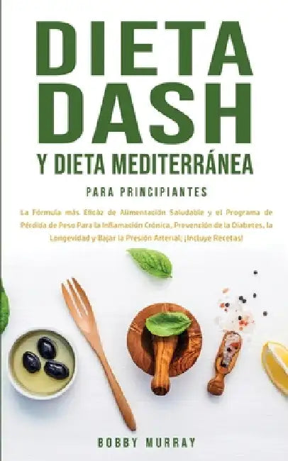 Dieta Dash y Dieta Mediterránea Para Principiantes: La fórmula más eficáz de Alimentación Saludable y el Programa de Pérdida de Peso para la Inflamaci by Bobby Murray