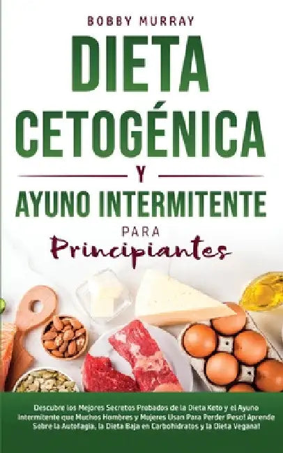 Dieta Cetogénica y Ayuno Intermitente Para Principiantes: Descubre los mejores secretos probados de la Dieta Keto y el Ayuno Intermitente que Muchos H by Bobby Murray