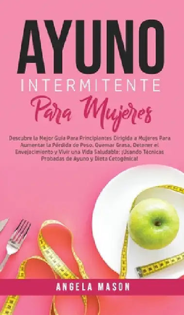 Ayuno Intermitente Para Mujeres: Descubre La Mejor Guía para Principiantes Dirigida a Mujeres para Aumentar la Pérdida de Peso, Quemar Grasa, Detener by Angela Mason