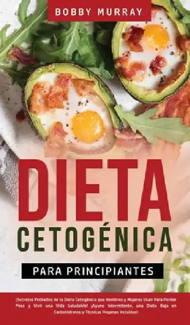Dieta Cetogénica Para Principiantes: ¡Secretos Probados de la Dieta Cetogénica que Hombres y Mujeres Usan para Perder Peso y Vivir una Vida Saludable! by Bobby Murray