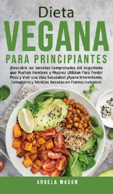 Dieta Vegana Para Principiantes: ¡Descubre los Secretos Comprobados del Veganismo que Muchos Hombres y Mujeres Utilizan para Perder Peso y Vivir una V by Angela Mason
