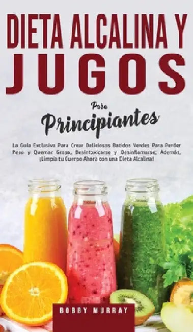Dieta Alcalina y Jugos Para Principiantes: La Guía exclusiva para crear deliciosos Batidos Verdes para Perder Peso y Quemar Grasa, Desintoxicarse y De by Bobby Murray