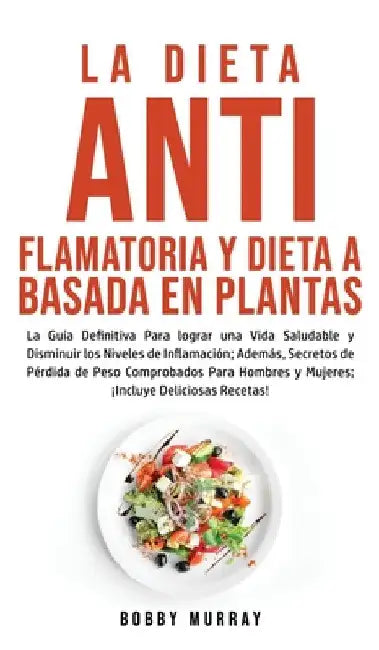 La Dieta Antiflamatoria y Dieta a Basada en Plantas Para Principiantes: La Guía Definitiva para lograr una Vida Saludable y Disminuir los Niveles de I by Bobby Murray