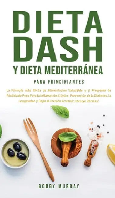 Dieta Dash y Dieta Mediterránea Para Principiantes: La fórmula más eficáz de Alimentación Saludable y el Programa de Pérdida de Peso para la Inflamaci by Bobby Murray