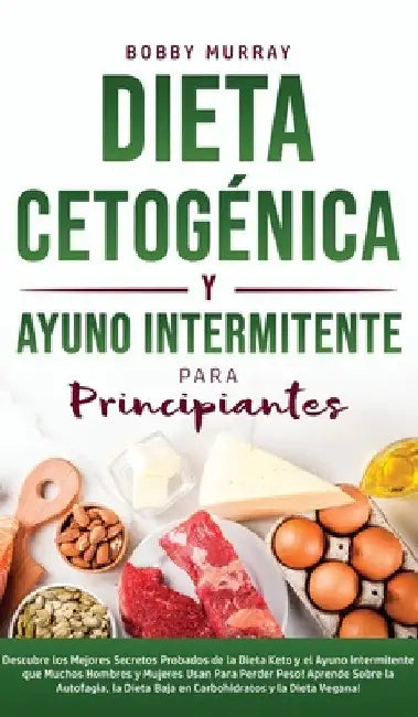 Dieta Cetogénica y Ayuno Intermitente Para Principiantes: Descubre los mejores secretos probados de la Dieta Keto y el Ayuno Intermitente que Muchos H by Bobby Murray