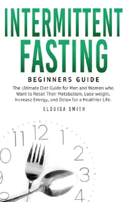 Intermittent Fasting - Beginners Guide: The Ultimate Diet Guide for Men and Women who Want to Reset Their Metabolism, Lose Weight, Increase Energy, an by Elouisa Smith