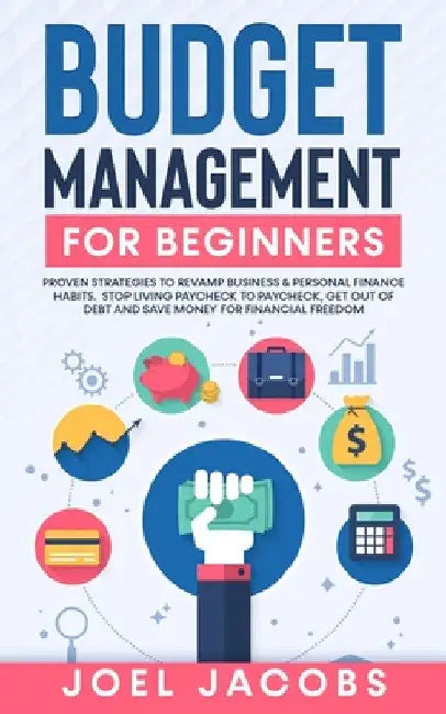 Budget Management for Beginners: Proven Strategies to Revamp Business & Personal Finance Habits. Stop Living Paycheck to Paycheck, Get Out of Debt, an by Joel Jacobs