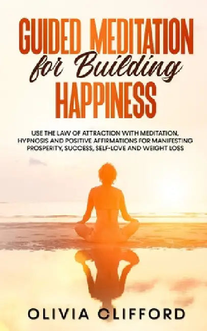 Guided Meditation for Building Happiness: Use The Law of Attraction with Meditation, Hypnosis and Positive Affirmations for Manifesting Prosperity, Su by Olivia Clifford