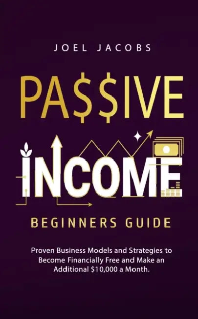 Passive Income - Beginners Guide: Proven Business Models and Strategies to Become Financially Free and Make an Additional $10,000 a Month by Joel Jacobs