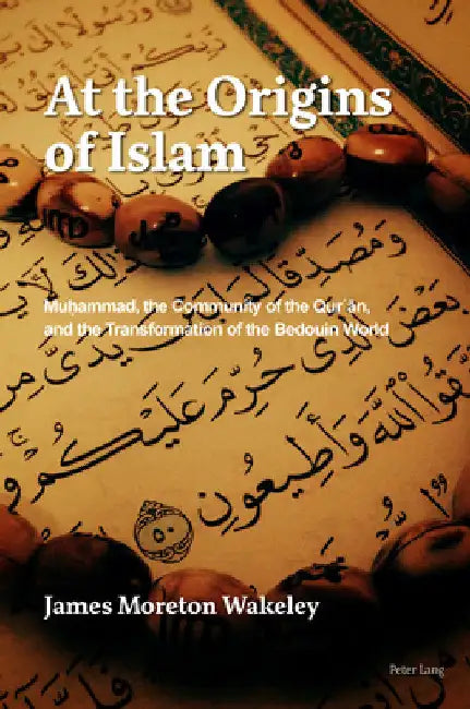 At the Origins of Islam: Muḥammad, the Community of the Qur'ān, and the Transformation of the Bedouin World by James Moreton Wakeley