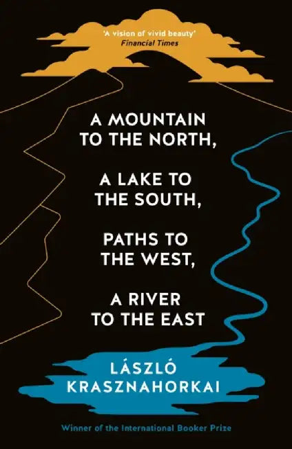 A Mountain to the North, A Lake to The South, Paths to the West, A River to the East by Laszlo Krasznahorkai