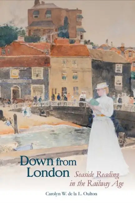 Down from London: Seaside Reading in the Railway Age by Carolyn W. de la L. Oulton
