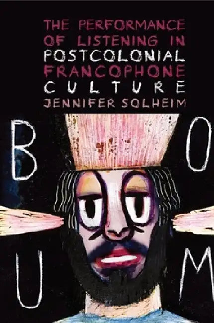 The Performance of Listening in Postcolonial Francophone Culture by Jennifer Solheim