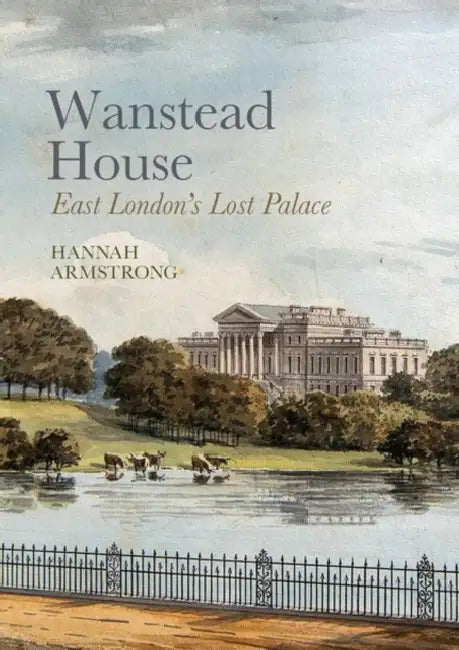 Wanstead House: East London's Lost Palace by Hannah Armstrong