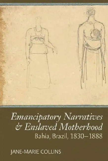Emancipatory Narratives & Enslaved Motherhood: Bahia, Brazil, 1830-1888 by Jane-Marie Collins