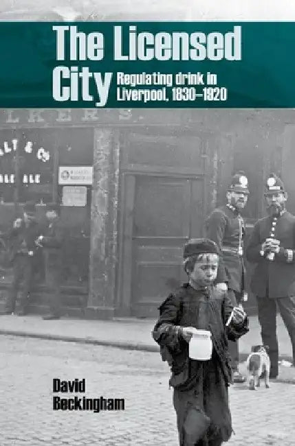 The Licensed City: Regulating Drink in Liverpool, 1830-1920 by David Beckingham