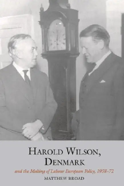 Harold Wilson, Denmark and the Making of Labour European Policy by Matthew Broad