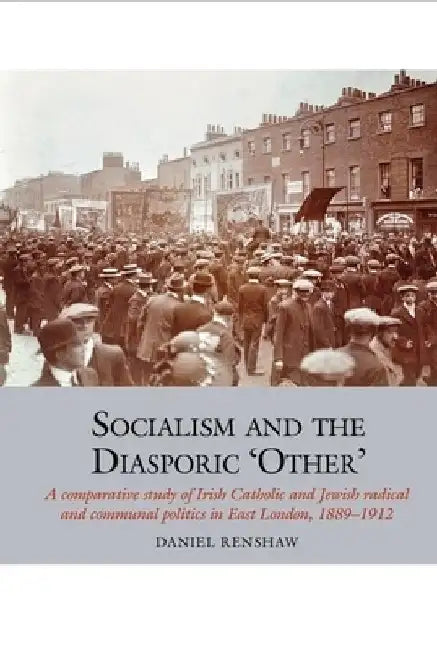 Socialism and the Diasporic 'Other': A Comparative Study of Irish Catholic and Jewish Radical and Communal Politics in East London, 1889-1912 by Daniel Renshaw
