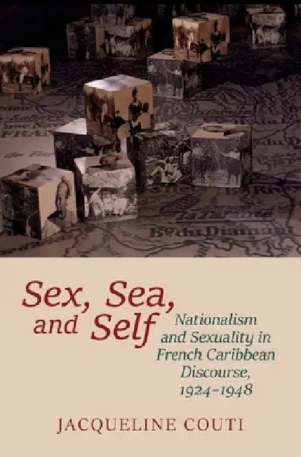 Sex, Sea, and Self: Sexuality and Nationalism in French Caribbean Discourses, 1924-1948 by Jacqueline Couti