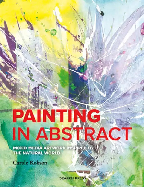 Painting in Abstract: Mixed Media Techniques Inspired by the Natural World by Carole Robson