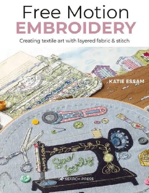 Free Motion Embroidery: Painting with Appliqué, Fabric & Stitch by Katie Essam