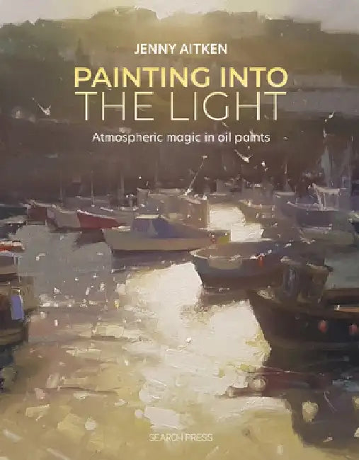 Painting Into the Light: How to Work Atmospheric Magic with Your Oil Paints by Jenny Aitken