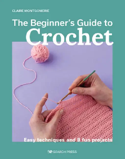 The Beginner's Guide to Crochet: Easy Techniques and 8 Fun Projects by Claire Montgomerie