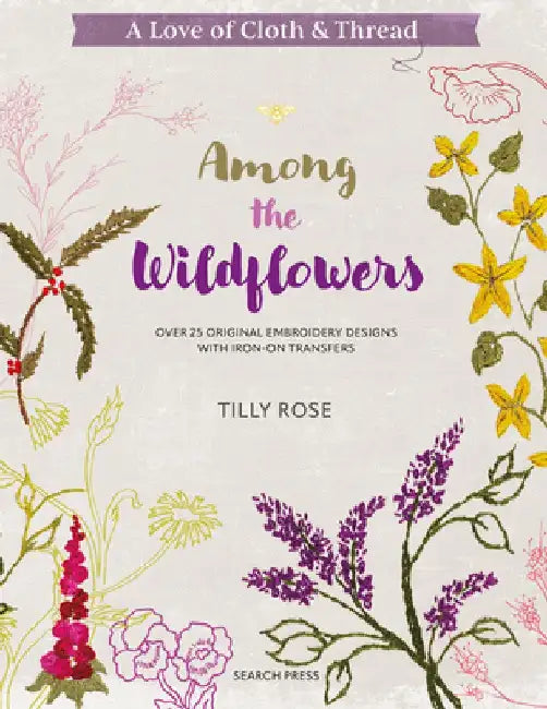 A Love of Cloth & Thread: Among the Wildflowers: Over 25 Original Embroidery Designs with Iron-On Transfers by Tilly Rose