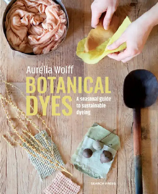 Botanical Dyes: A Seasonal Guide to Sustainable Dyeing by Aurélia Wolff