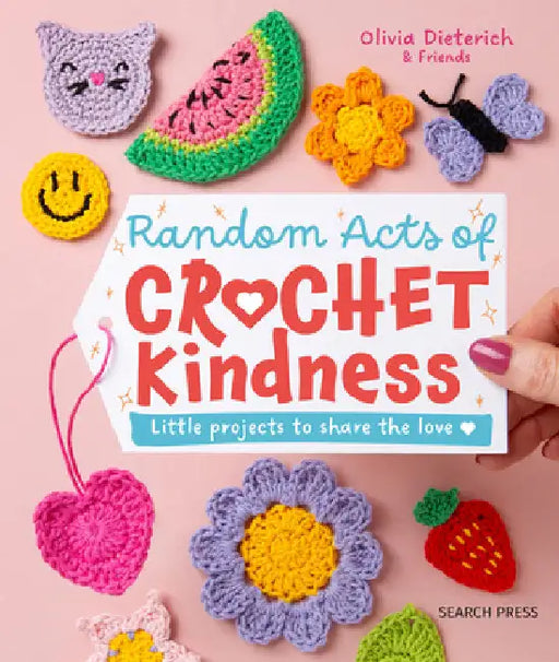 Random Acts of Crochet Kindness: Little Projects to Share the Love by Olivia Dieterich