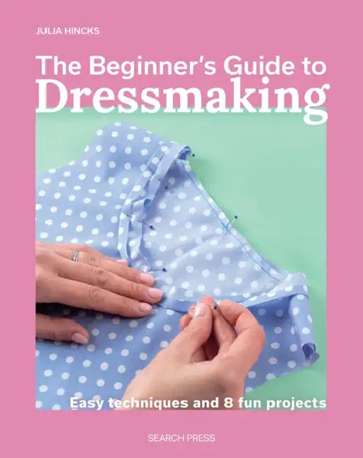 The Beginnerâ (Tm)S Guide to Dressmaking: Easy Techniques and 8 Fun Projects by Julia Hincks
