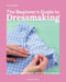 The Beginnerâ (Tm)S Guide to Dressmaking: Easy Techniques and 8 Fun Projects by Julia Hincks