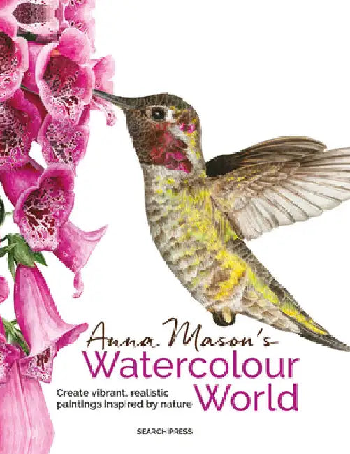 Anna Mason's Watercolour World: Create Vibrant, Realistic Paintings Inspired by Nature by Anna Mason