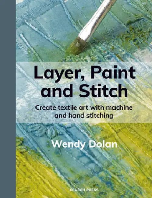 Layer, Paint and Stitch: Create Textile Art with Machine and Hand Stitching by Wendy Dolan