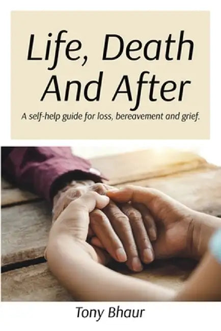 Life, Death And After: A self-help guide for loss, bereavement and grief by Tony Bhaur