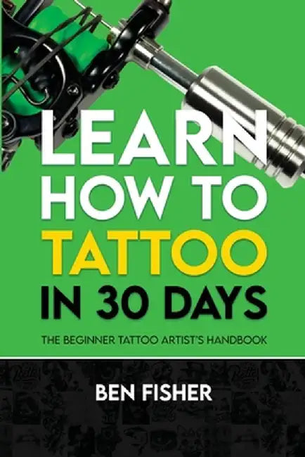 Learn How to Tattoo in 30 Days: The Beginner Tattoo Artist's Handbook by Ben Fisher