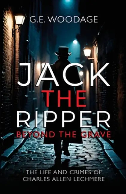 Jack the Ripper - Beyond the Grave: The Life and Crimes of Charles Allen Lechmere by G. E. Woodage