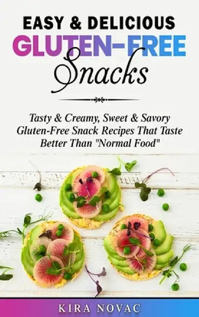 Easy & Delicious Gluten-Free Snacks: Tasty & Creamy, Sweet & Savory Gluten-Free Snack Recipes That Taste Better Than "Normal Food" by Kira Novac